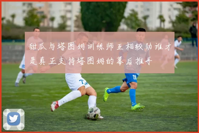 甜瓜与塔图姆训练师互相较劲谁才是真正支持塔图姆的幕后推手