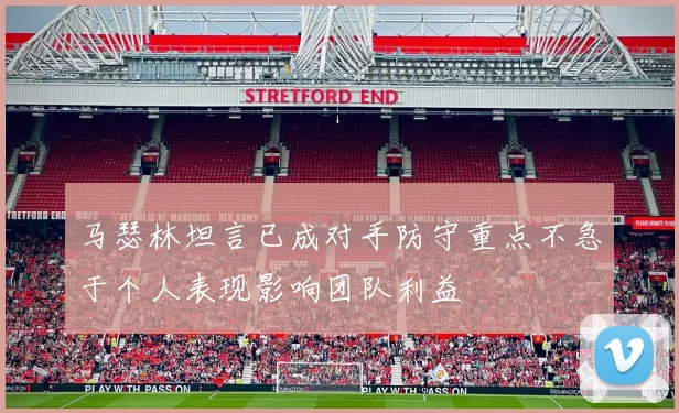 马瑟林坦言已成对手防守重点不急于个人表现影响团队利益