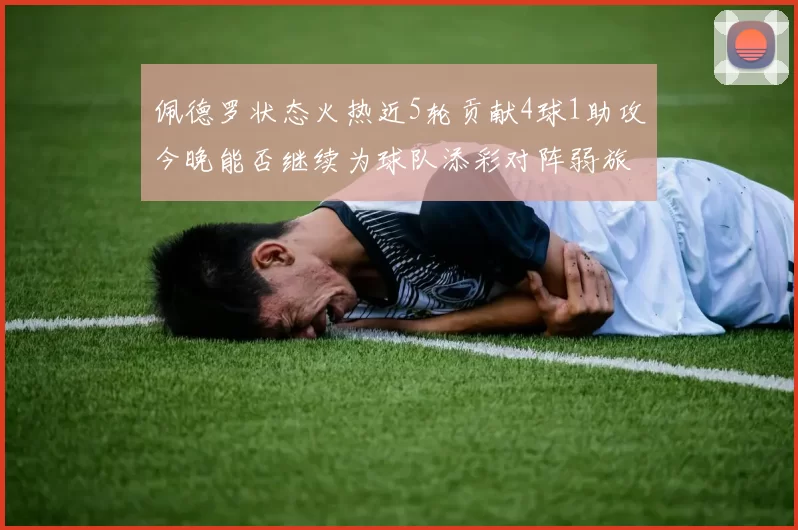 佩德罗状态火热近5轮贡献4球1助攻今晚能否继续为球队添彩对阵弱旅挑战