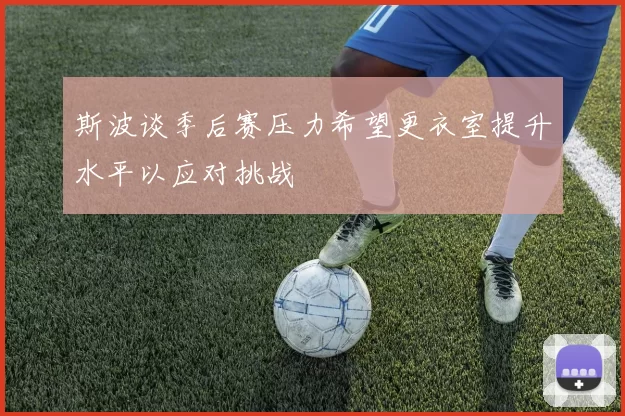 斯波谈季后赛压力希望更衣室提升水平以应对挑战