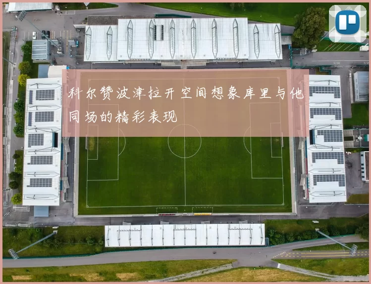 科尔赞波津拉开空间想象库里与他同场的精彩表现