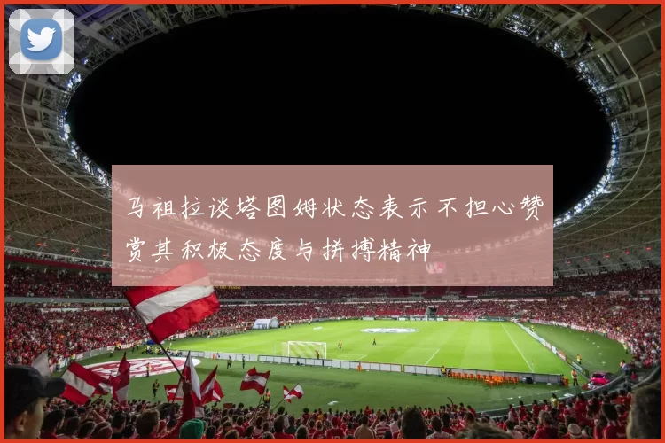 马祖拉谈塔图姆状态表示不担心赞赏其积极态度与拼搏精神