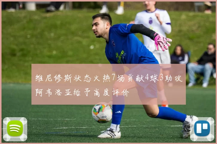 维尼修斯状态火热7场贡献4球3助攻阿韦洛亚给予高度评价