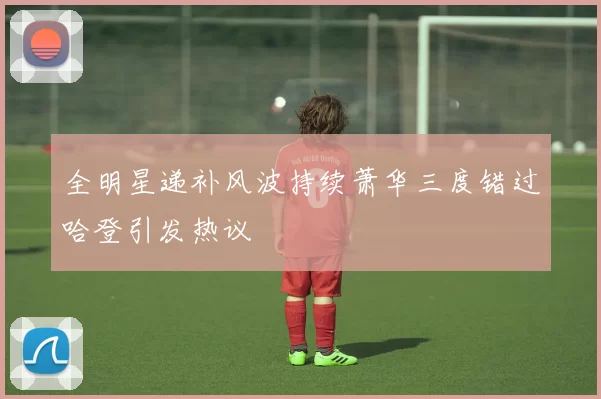 全明星递补风波持续萧华三度错过哈登引发热议