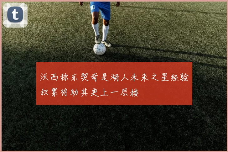 沃西称东契奇是湖人未来之星经验积累将助其更上一层楼