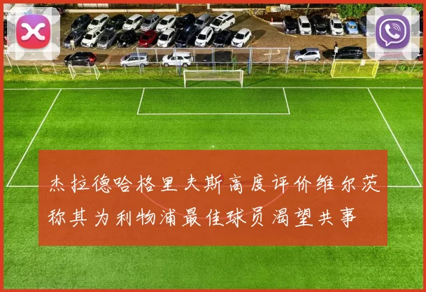 杰拉德哈格里夫斯高度评价维尔茨称其为利物浦最佳球员渴望共事