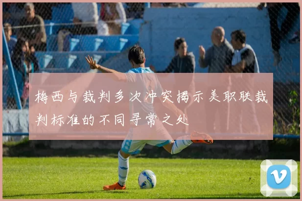 梅西与裁判多次冲突揭示美职联裁判标准的不同寻常之处