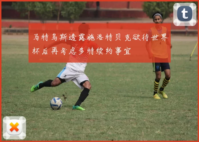 马特乌斯透露施洛特贝克欲待世界杯后再考虑多特续约事宜