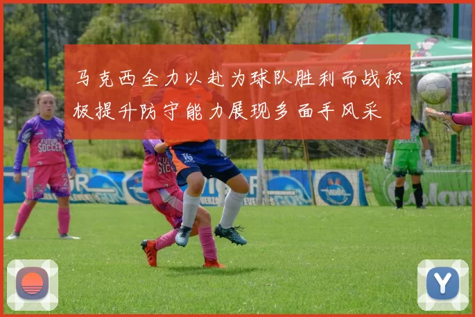 马克西全力以赴为球队胜利而战积极提升防守能力展现多面手风采