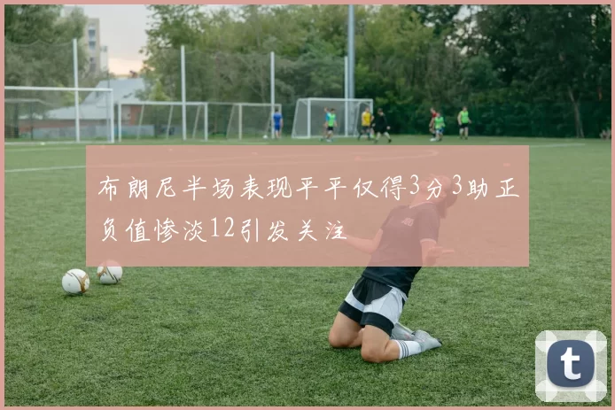 布朗尼半场表现平平仅得3分3助正负值惨淡12引发关注