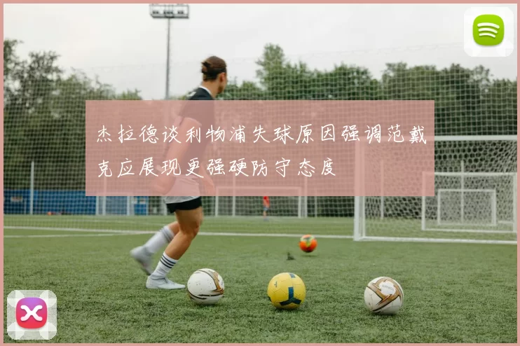 杰拉德谈利物浦失球原因强调范戴克应展现更强硬防守态度